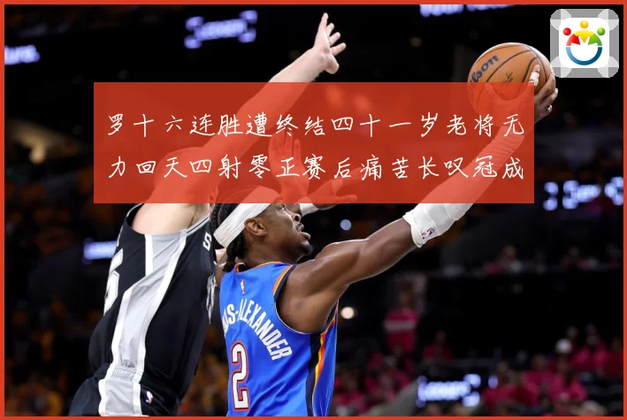 罗十六连胜遭终结四十一岁老将无力回天四射零正赛后痛苦长叹冠成长观察-深度解析