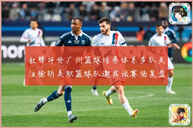 杜锋评价广州篮球培养体系多队关注徐昕美职篮球队邀其试赛场复盘-深度解析