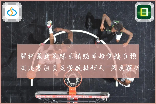解析最新足球竞猜赔率趋势精准预测比赛胜负走势数据研判-深度解析