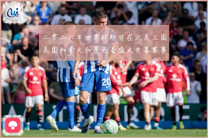 二零二六年世界杯即将在北美三国美国加拿大和墨西哥盛大开幕赛事前瞻-深度解析