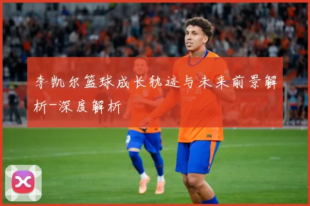 李凯尔篮球成长轨迹与未来前景解析-深度解析