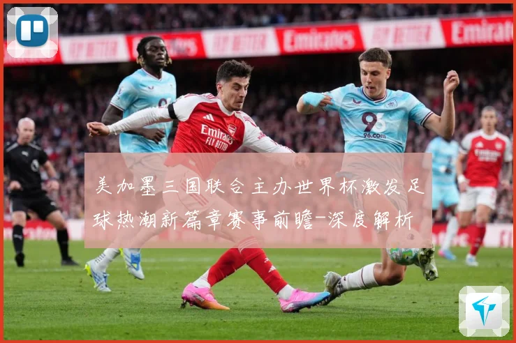 美加墨三国联合主办世界杯激发足球热潮新篇章赛事前瞻-深度解析