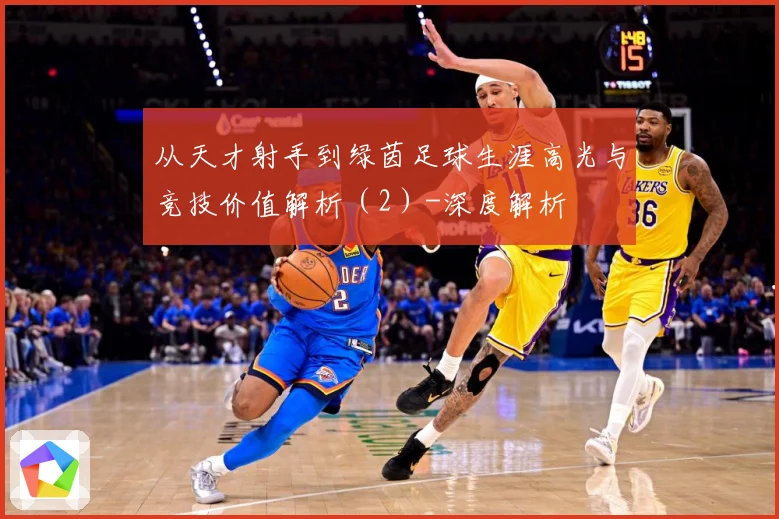 从天才射手到绿茵足球生涯高光与竞技价值解析（2）-深度解析