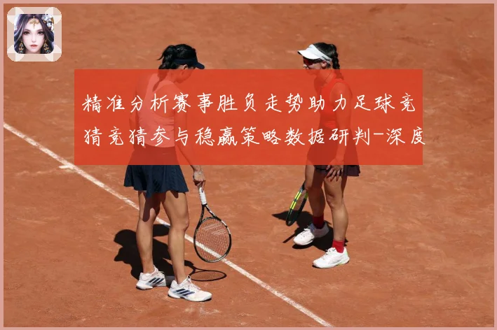 精准分析赛事胜负走势助力足球竞猜竞猜参与稳赢策略数据研判-深度解析