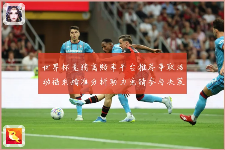 世界杯竞猜高赔率平台推荐争取活动福利精准分析助力竞猜参与决策数据研判-深度解析
