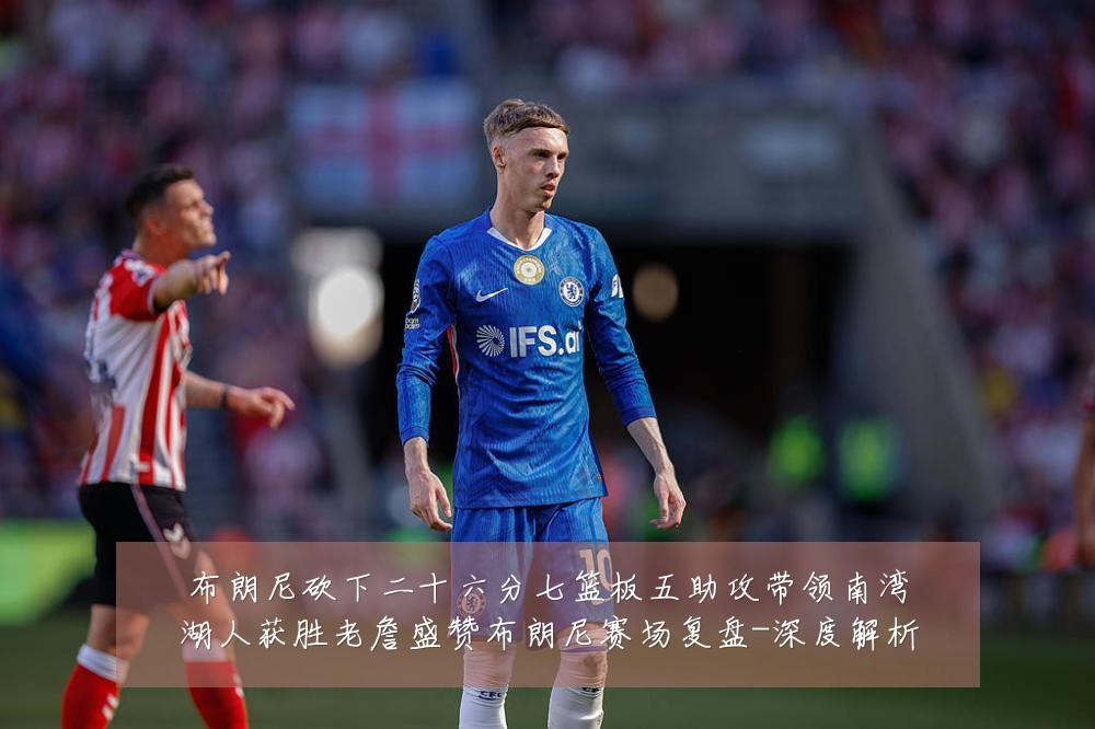 布朗尼砍下二十六分七篮板五助攻带领南湾湖人获胜老詹盛赞布朗尼赛场复盘-深度解析