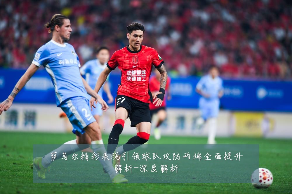 萨乌尔精彩表现引领球队攻防两端全面提升解析-深度解析