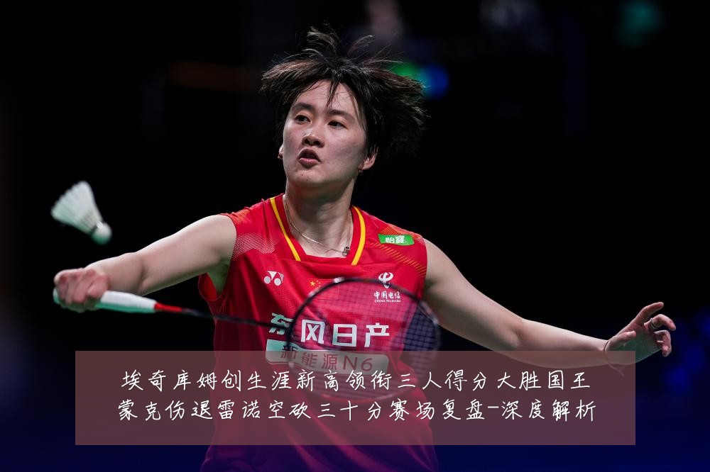 埃奇库姆创生涯新高领衔三人得分大胜国王蒙克伤退雷诺空砍三十分赛场复盘-深度解析