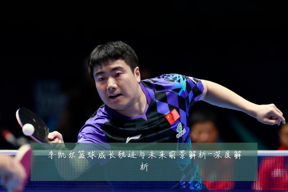 李凯尔篮球成长轨迹与未来前景解析-深度解析